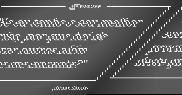 "Se eu tenho o seu melhor sorriso, por que hei de procurar outros além deste que me encanta?"... Frase de Jilmar Santos.