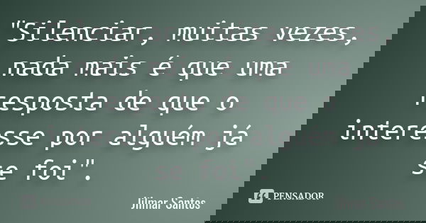 "Silenciar, muitas vezes, nada mais é que uma resposta de que o interesse por alguém já se foi".... Frase de Jilmar Santos.