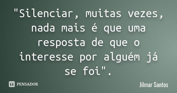 "Silenciar, muitas vezes, nada mais é que uma resposta de que o interesse por alguém já se foi".... Frase de Jilmar Santos.