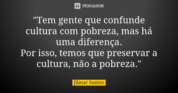 "Tem gente que confunde cultura com pobreza, mas há uma diferença. Por isso, temos que preservar a cultura, não a pobreza."... Frase de Jilmar Santos.