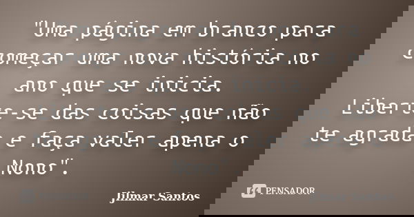 "Uma página em branco para começar uma nova história no ano que se inicia. Liberte-se das coisas que não te agrada e faça valer apena o Nono".... Frase de Jilmar Santos.