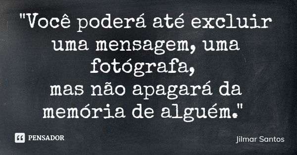 "Você poderá até excluir uma mensagem, uma fotógrafa, mas não apagará da memória de alguém."... Frase de Jilmar Santos.