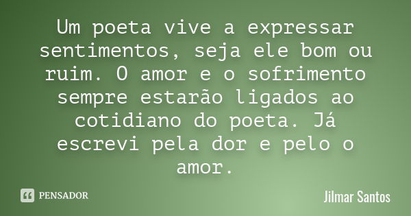 Um poeta vive a expressar sentimentos, seja ele bom ou ruim. O amor e o sofrimento sempre estarão ligados ao cotidiano do poeta. Já escrevi pela dor e pelo o am... Frase de Jilmar Santos.