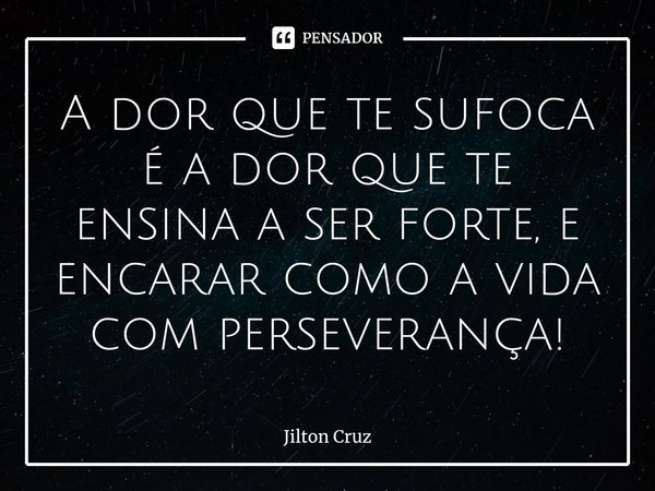 ⁠A dor que te sufoca é a dor que te ensina a ser forte, e encarar como a vida com perseverança!... Frase de Jilton cruz.