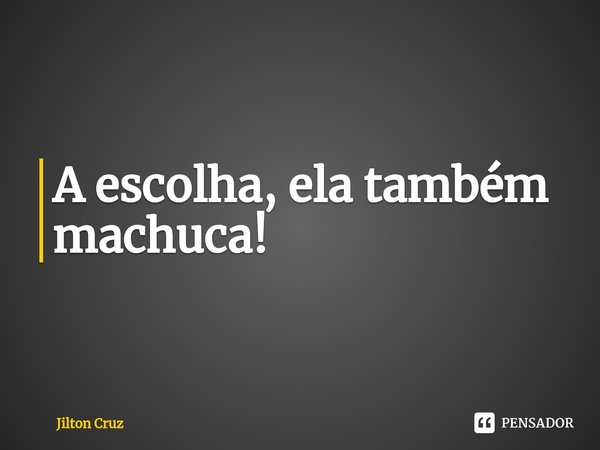 A escolha, ela também machuca! ⁠... Frase de Jilton cruz.