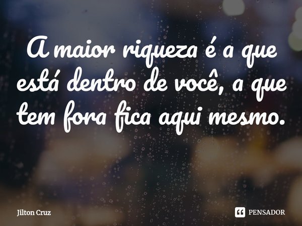 A maior riqueza é a que está dentro de você, a que tem fora fica aqui mesmo. ⁠... Frase de Jilton cruz.