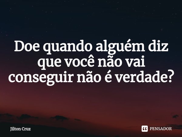 ⁠Doe quando alguém diz que você não vai conseguir não é verdade?... Frase de Jilton cruz.