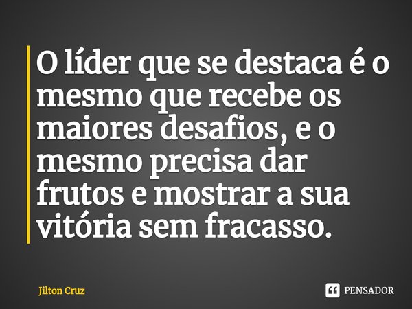 ⁠O líder que se destaca é o mesmo que recebe os maiores desafios, e o mesmo precisa dar frutos e mostrar a sua vitória sem fracasso.... Frase de Jilton cruz.