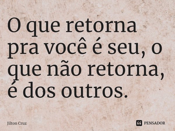 O que retorna pra você é seu, o que não retorna, é dos outros.⁠... Frase de Jilton cruz.