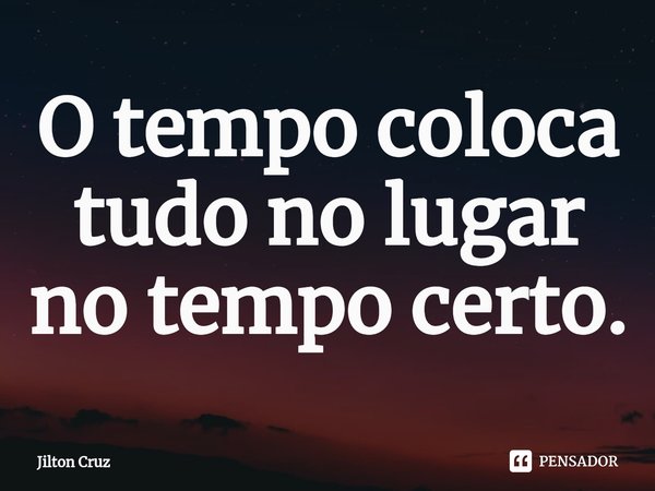 ⁠O tempo coloca tudo no lugar no tempo certo.... Frase de Jilton cruz.