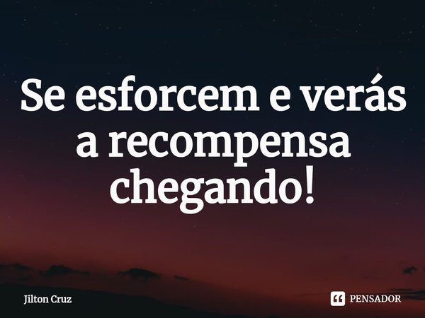 Se esforcem e verás a recompensa chegando!... Frase de Jilton cruz.