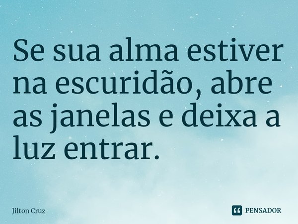 Se sua alma estiver na escuridão, abre as janelas e deixa a luz entrar.⁠... Frase de Jilton cruz.