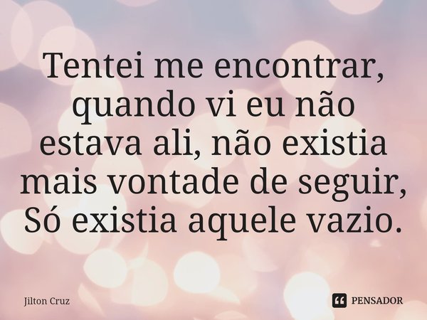 ⁠Tentei me encontrar, quando vi eu não estava ali, não existia mais vontade de seguir, Só existia aquele vazio.... Frase de Jilton cruz.