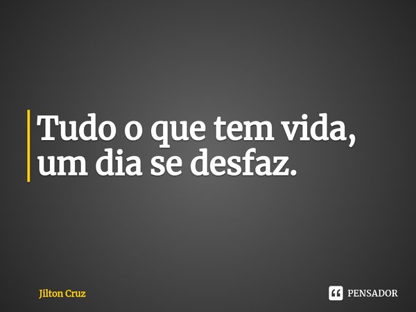 Tudo o que tem vida, um dia se desfaz.⁠... Frase de Jilton cruz.