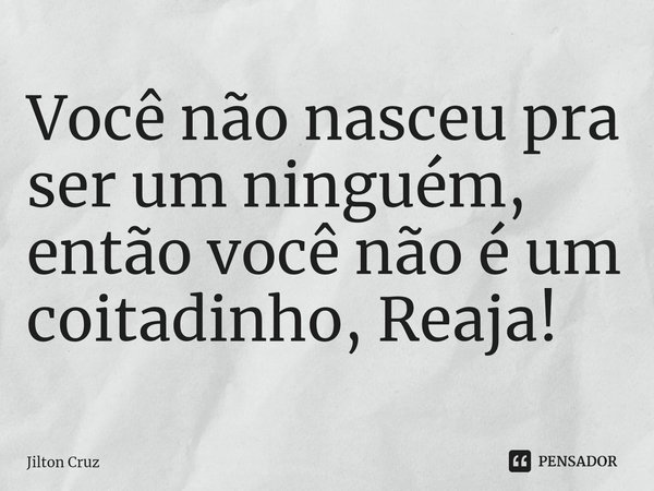 Você não nasceu pra ser um ninguém, então você não é um coitadinho, Reaja!... Frase de Jilton cruz.