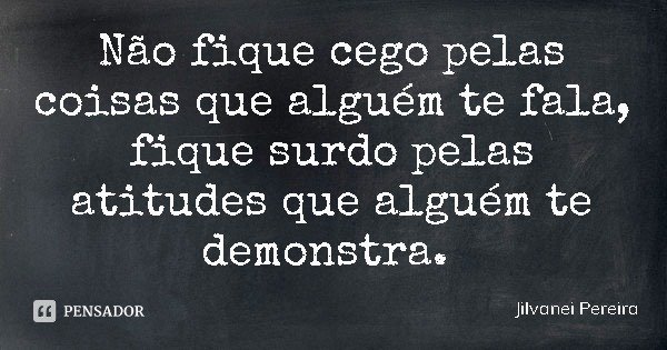 Não fique cego pelas coisas que alguém te fala, fique surdo pelas atitudes que alguém te demonstra.... Frase de Jilvanei Pereira.