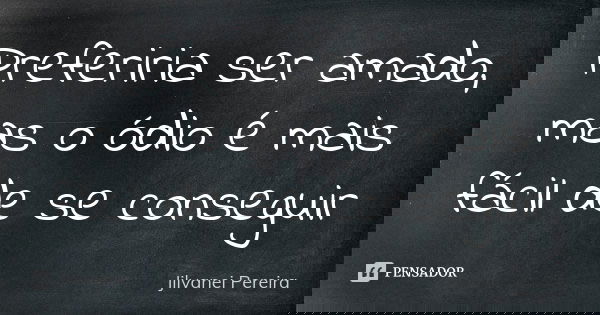 Preferiria ser amado, mas o ódio é mais fácil de se conseguir... Frase de Jilvanei Pereira.