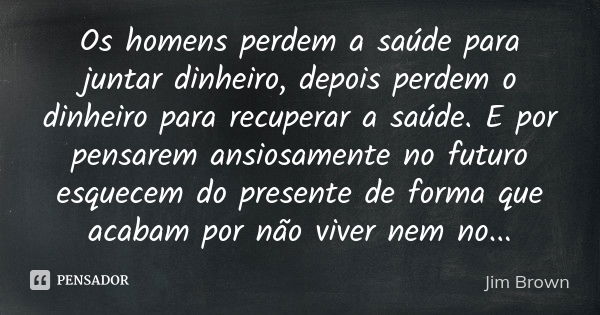 Os homens perdem a saúde para juntar dinheiro, depois perdem o dinheiro para recuperar a saúde. E por pensarem ansiosamente no futuro esquecem do presente de fo... Frase de Jim Brown.