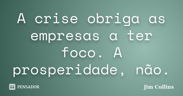 A crise obriga as empresas a ter foco. A prosperidade, não.... Frase de Jim Collins.