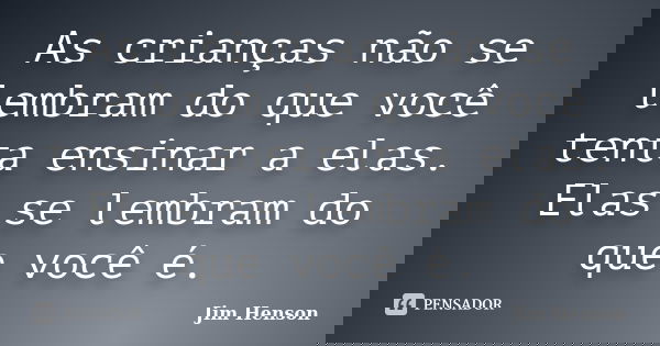 As crianças não se lembram do que você tenta ensinar a elas. Elas se lembram do que você é.... Frase de Jim Henson.