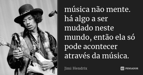 música não mente. há algo a ser mudado neste mundo, então ela só pode acontecer através da música.... Frase de Jimi Hendrix.