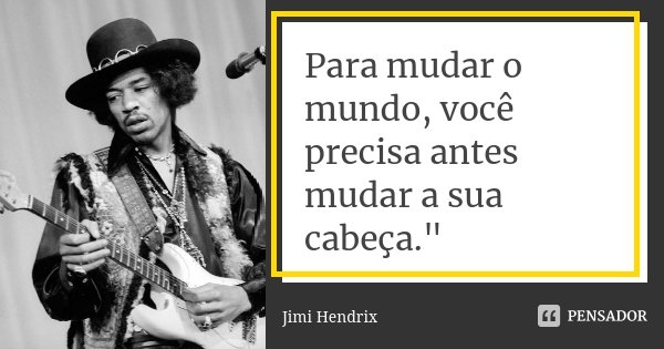 Para mudar o mundo, você precisa antes mudar a sua cabeça."... Frase de Jimi Hendrix.