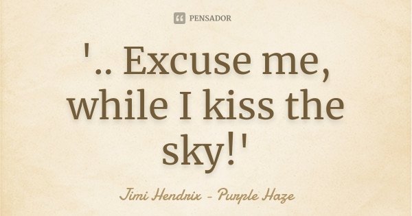'.. Excuse me, while I kiss the sky!'... Frase de Jimi Hendrix - Purple Haze.