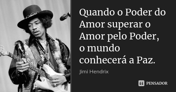 Quando o Poder do Amor superar o Amor pelo Poder, o mundo conhecerá a Paz.... Frase de Jimi Hendrix.
