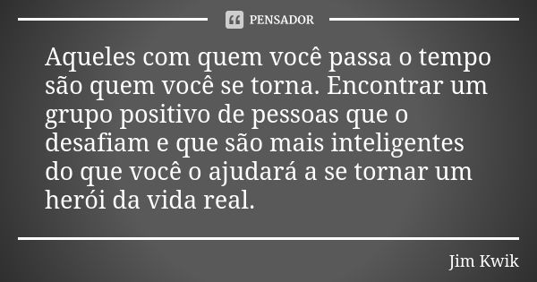 Aqueles com quem você passa o tempo são quem você se torna. Encontrar um grupo positivo de pessoas que o desafiam e que são mais inteligentes do que você o ajud... Frase de Jim Kwik.