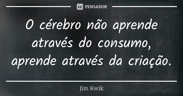 O cérebro não aprende através do consumo, aprende através da criação.... Frase de Jim Kwik.