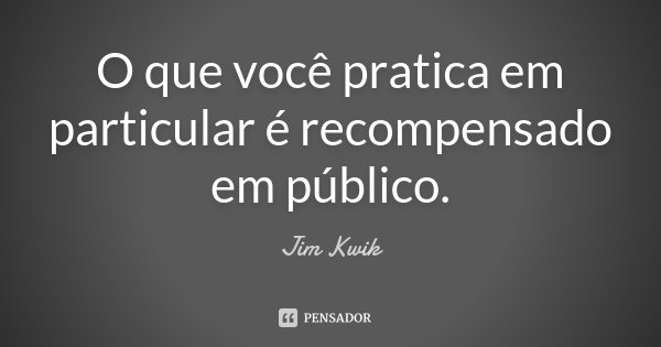O que você pratica em particular é recompensado em público.... Frase de Jim Kwik.