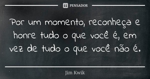 Por um momento, reconheça e honre tudo o que você é, em vez de tudo o que você não é.... Frase de Jim Kwik.