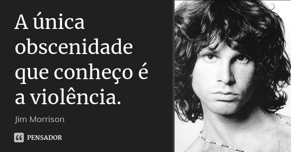 A única obscenidade que conheço é a violência.... Frase de Jim Morrison.