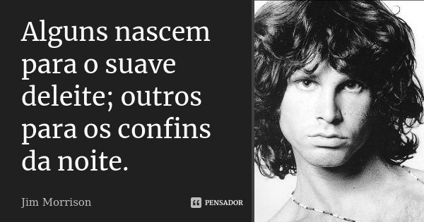 Alguns nascem para o suave deleite; outros para os confins da noite.... Frase de Jim Morrison.