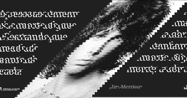 As pessoas temem mais a morte do que a dor. É estranho que tenham medo da morte. No ponto da morte, a dor acaba.... Frase de Jim Morrison.