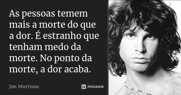 As pessoas temem mais a morte do que a dor. É estranho que tenham medo da morte. No ponto da morte, a dor acaba.... Frase de Jim Morrison.