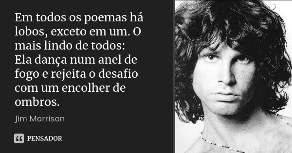 Em todos os poemas há lobos, exceto em um. O mais lindo de todos: Ela dança num anel de fogo e rejeita o desafio com um encolher de ombros.... Frase de Jim Morrison.