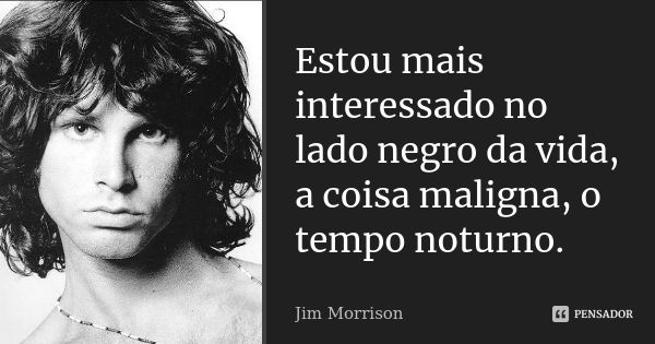 Estou mais interessado no lado negro da vida, a coisa maligna, o tempo noturno.... Frase de Jim morrison.