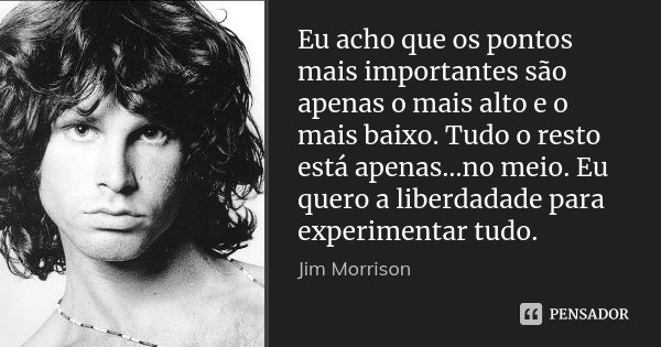 Eu acho que os pontos mais importantes são apenas o mais alto e o mais baixo. Tudo o resto está apenas…no meio. Eu quero a liberdadade para experimentar tudo.... Frase de Jim Morrison.