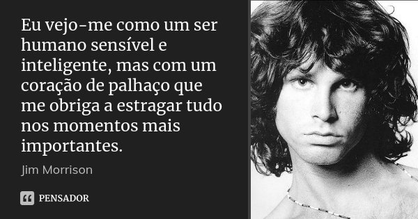 Eu vejo-me como um ser humano sensível e inteligente, mas com um coração de palhaço que me obriga a estragar tudo nos momentos mais importantes.... Frase de Jim Morrison.
