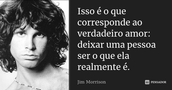 Isso é o que corresponde ao verdadeiro amor: deixar uma pessoa ser o que ela realmente é.... Frase de Jim Morrison.