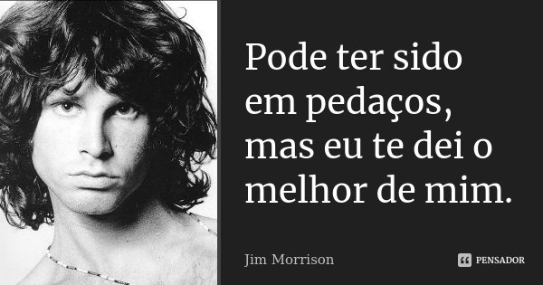 Pode ter sido em pedaços, mas eu te dei o melhor de mim.... Frase de Jim Morrison.