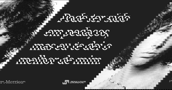 Pode ter sido em pedaços, mas eu te dei o melhor de mim.... Frase de Jim Morrison.