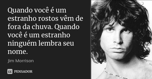 Quando você é um estranho rostos vêm de fora da chuva. Quando você é um estranho ninguém lembra seu nome.... Frase de Jim Morrison.