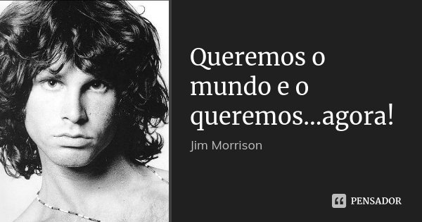Queremos o mundo e o queremos...agora!... Frase de Jim Morrison.