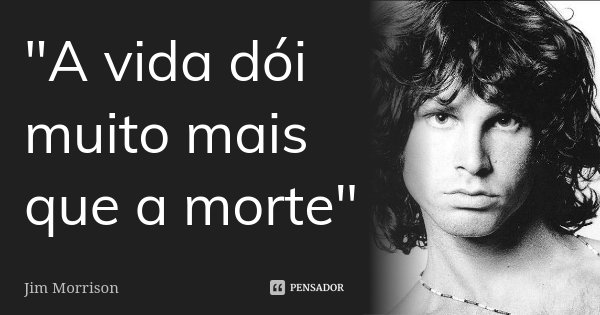 "A vida dói muito mais que a morte"... Frase de Jim Morrison.