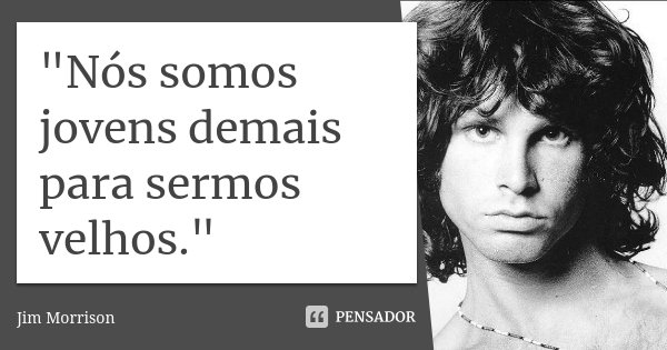 "Nós somos jovens demais para sermos velhos."... Frase de Jim Morrison.