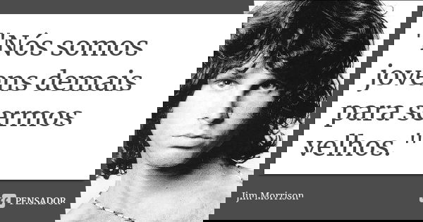 "Nós somos jovens demais para sermos velhos."... Frase de Jim Morrison.