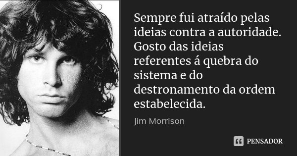 Sempre fui atraído pelas ideias contra a autoridade. Gosto das ideias referentes á quebra do sistema e do destronamento da ordem estabelecida.... Frase de Jim Morrison.