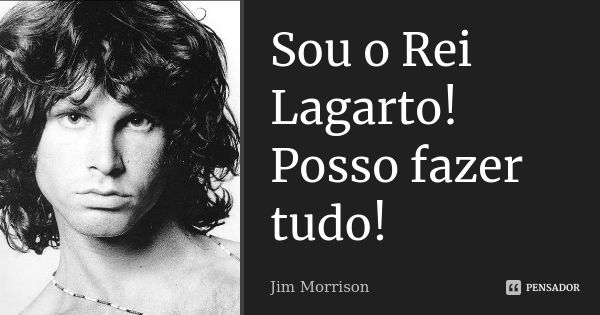 Sou o Rei Lagarto! Posso fazer tudo!... Frase de Jim Morrison.